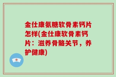 金仕康氨糖软骨素钙片怎样(金仕康软骨素钙片：滋养骨骼关节，养护健康)