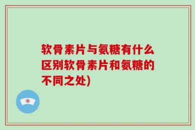 软骨素片与氨糖有什么区别软骨素片和氨糖的不同之处)