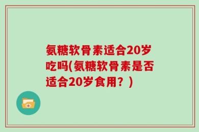氨糖软骨素适合20岁吃吗(氨糖软骨素是否适合20岁食用？)