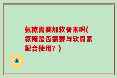 氨糖需要加软骨素吗(氨糖是否需要与软骨素配合使用？)