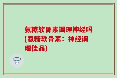 氨糖软骨素调理神经吗(氨糖软骨素：神经调理佳品)