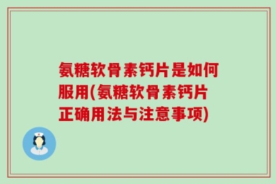 氨糖软骨素钙片是如何服用(氨糖软骨素钙片正确用法与注意事项)