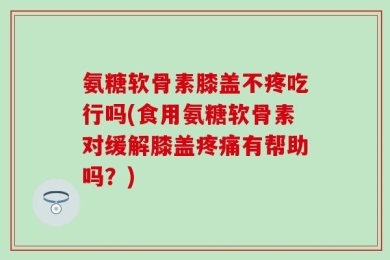 氨糖软骨素膝盖不疼吃行吗(食用氨糖软骨素对缓解膝盖疼痛有帮助吗？)