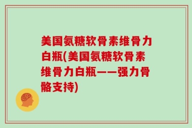美国氨糖软骨素维骨力白瓶(美国氨糖软骨素维骨力白瓶——强力骨骼支持)