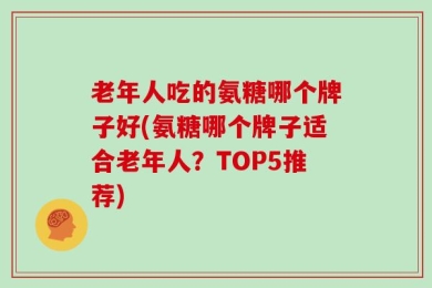 老年人吃的氨糖哪个牌子好(氨糖哪个牌子适合老年人？TOP5推荐)