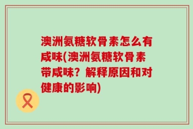 澳洲氨糖软骨素怎么有咸味(澳洲氨糖软骨素带咸味？解释原因和对健康的影响)
