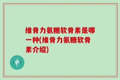 维骨力氨糖软骨素是哪一种(维骨力氨糖软骨素介绍)