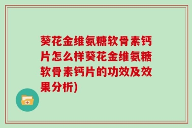 葵花金维氨糖软骨素钙片怎么样葵花金维氨糖软骨素钙片的功效及效果分析)