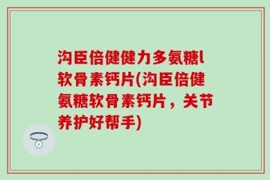 沟臣倍健健力多氨糖l软骨素钙片(沟臣倍健氨糖软骨素钙片，关节养护好帮手)