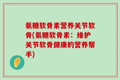 氨糖软骨素营养关节软骨(氨糖软骨素：维护关节软骨健康的营养帮手)