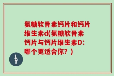 氨糖软骨素钙片和钙片维生素d(氨糖软骨素钙片与钙片维生素D：哪个更适合你？)