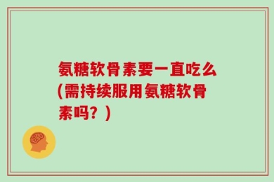 氨糖软骨素要一直吃么(需持续服用氨糖软骨素吗？)