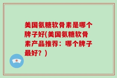 美国氨糖软骨素是哪个牌子好(美国氨糖软骨素产品推荐：哪个牌子最好？)