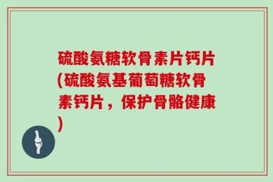 硫酸氨糖软骨素片钙片(硫酸氨基葡萄糖软骨素钙片，保护骨骼健康)