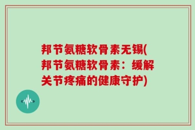邦节氨糖软骨素无锡(邦节氨糖软骨素：缓解关节疼痛的健康守护)