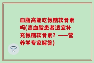 血脂高能吃氨糖软骨素吗(高血脂患者适宜补充氨糖软骨素？——营养学专家解答)