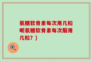氨糖软骨素每次用几粒呢氨糖软骨素每次服用几粒？)