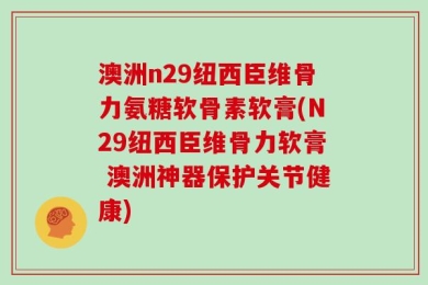 澳洲n29纽西臣维骨力氨糖软骨素软膏(N29纽西臣维骨力软膏 澳洲神器保护关节健康)