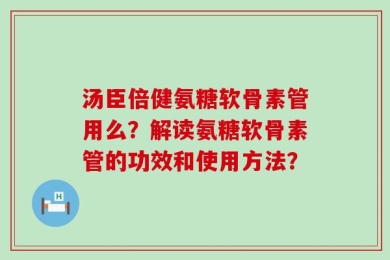 汤臣倍健氨糖软骨素管用么？解读氨糖软骨素管的功效和使用方法？