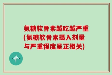 氨糖软骨素越吃越严重(氨糖软骨素摄入剂量与严重程度呈正相关)