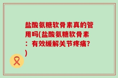 盐酸氨糖软骨素真的管用吗(盐酸氨糖软骨素：有效缓解关节疼痛？)