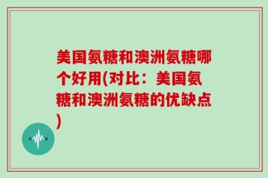 美国氨糖和澳洲氨糖哪个好用(对比：美国氨糖和澳洲氨糖的优缺点)