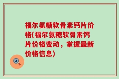 福尔氨糖软骨素钙片价格(福尔氨糖软骨素钙片价格变动，掌握最新价格信息)