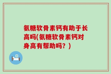 氨糖软骨素钙有助于长高吗(氨糖软骨素钙对身高有帮助吗？)