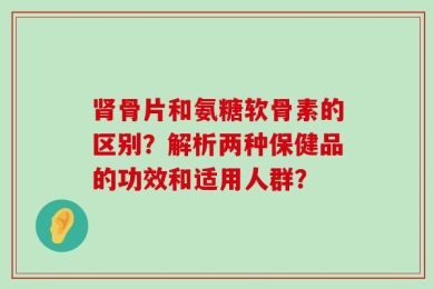 肾骨片和氨糖软骨素的区别？解析两种保健品的功效和适用人群？