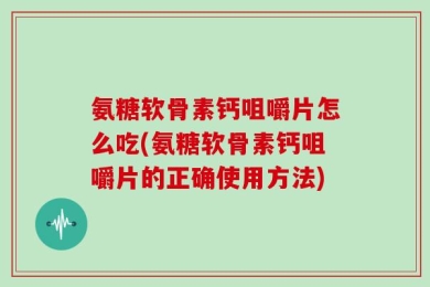 氨糖软骨素钙咀嚼片怎么吃(氨糖软骨素钙咀嚼片的正确使用方法)