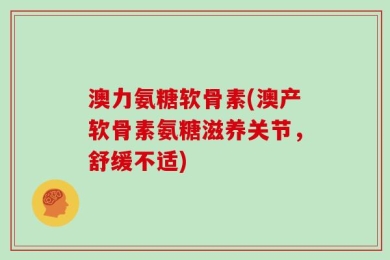 澳力氨糖软骨素(澳产软骨素氨糖滋养关节，舒缓不适)