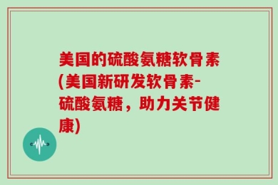 美国的硫酸氨糖软骨素(美国新研发软骨素-硫酸氨糖，助力关节健康)
