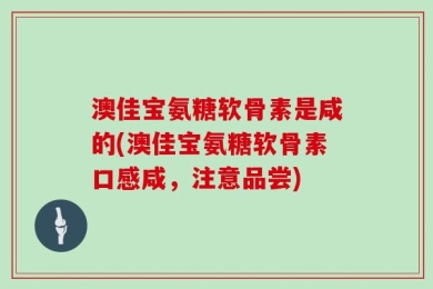 澳佳宝氨糖软骨素是咸的(澳佳宝氨糖软骨素口感咸，注意品尝)