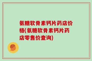 氨糖软骨素钙片药店价格(氨糖软骨素钙片药店零售价查询)