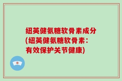 纽英健氨糖软骨素成分(纽英健氨糖软骨素：有效保护关节健康)