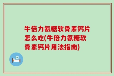 牛倍力氨糖软骨素钙片怎么吃(牛倍力氨糖软骨素钙片用法指南)