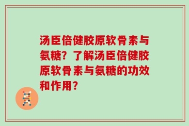 汤臣倍健胶原软骨素与氨糖？了解汤臣倍健胶原软骨素与氨糖的功效和作用？