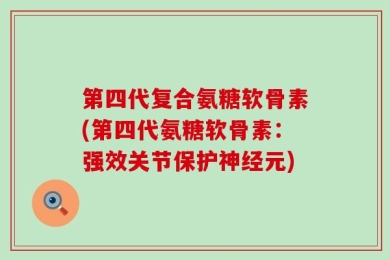 第四代复合氨糖软骨素(第四代氨糖软骨素：强效关节保护神经元)