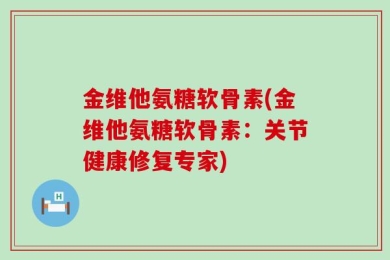 金维他氨糖软骨素(金维他氨糖软骨素：关节健康修复专家)
