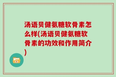 汤语贝健氨糖软骨素怎么样(汤语贝健氨糖软骨素的功效和作用简介)