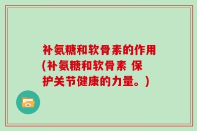 补氨糖和软骨素的作用(补氨糖和软骨素 保护关节健康的力量。)