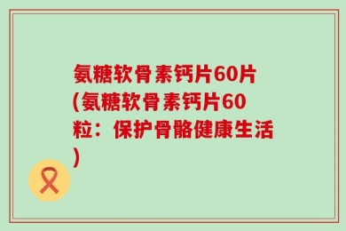 氨糖软骨素钙片60片(氨糖软骨素钙片60粒：保护骨骼健康生活)