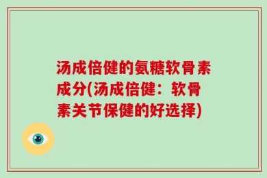 汤成倍健的氨糖软骨素成分(汤成倍健：软骨素关节保健的好选择)