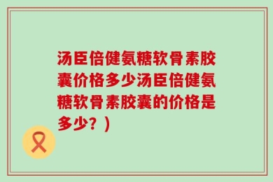 汤臣倍健氨糖软骨素胶囊价格多少汤臣倍健氨糖软骨素胶囊的价格是多少？)