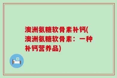 澳洲氨糖软骨素补钙(澳洲氨糖软骨素：一种补钙营养品)