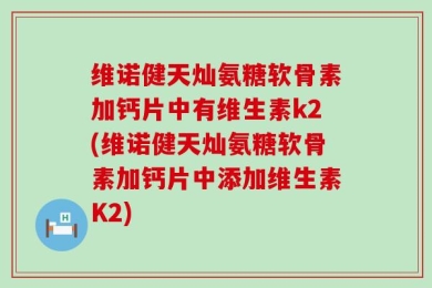 维诺健天灿氨糖软骨素加钙片中有维生素k2(维诺健天灿氨糖软骨素加钙片中添加维生素K2)