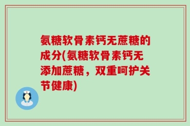 氨糖软骨素钙无蔗糖的成分(氨糖软骨素钙无添加蔗糖，双重呵护关节健康)