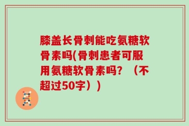 膝盖长骨刺能吃氨糖软骨素吗？骨刺患者可服用氨糖软骨素吗？