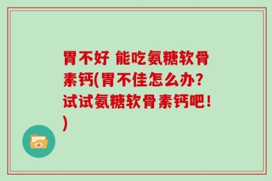 胃不好 能吃氨糖软骨素钙(胃不佳怎么办？试试氨糖软骨素钙吧！)