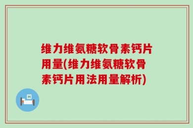 维力维氨糖软骨素钙片用量(维力维氨糖软骨素钙片用法用量解析)